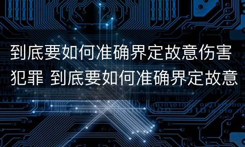 到底要如何准确界定故意伤害犯罪 到底要如何准确界定故意伤害犯罪罪名