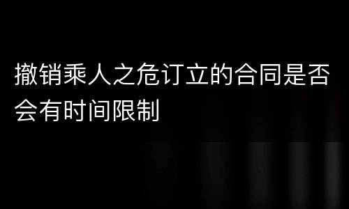 撤销乘人之危订立的合同是否会有时间限制