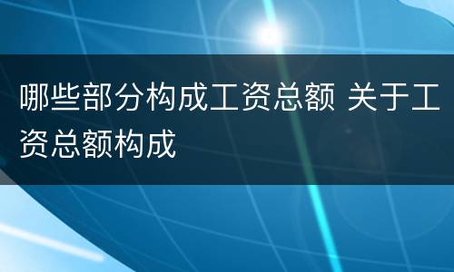 哪些部分构成工资总额 关于工资总额构成