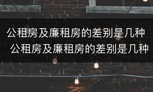 公租房及廉租房的差别是几种 公租房及廉租房的差别是几种类型