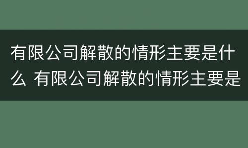 有限公司解散的情形主要是什么 有限公司解散的情形主要是什么原因