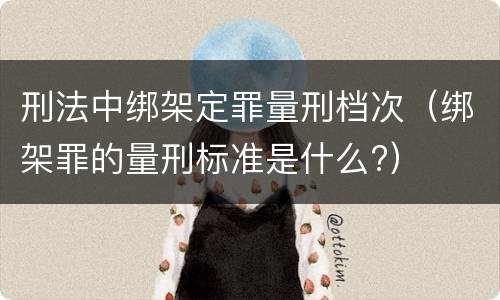 刑法中绑架定罪量刑档次（绑架罪的量刑标准是什么?）