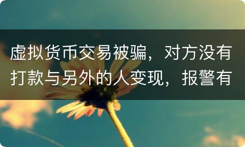虚拟货币交易被骗，对方没有打款与另外的人变现，报警有用吗