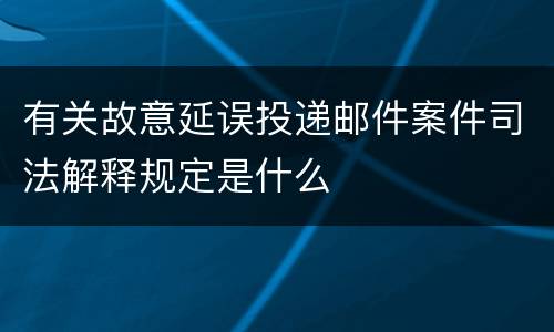 有关故意延误投递邮件案件司法解释规定是什么