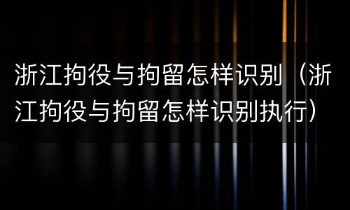 浙江拘役与拘留怎样识别（浙江拘役与拘留怎样识别执行）