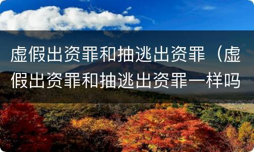 虚假出资罪和抽逃出资罪（虚假出资罪和抽逃出资罪一样吗）
