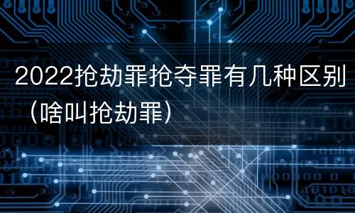 2022抢劫罪抢夺罪有几种区别（啥叫抢劫罪）