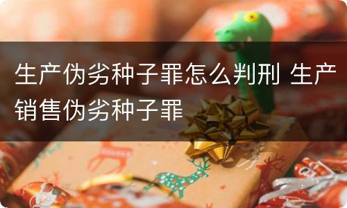 生产伪劣种子罪怎么判刑 生产销售伪劣种子罪