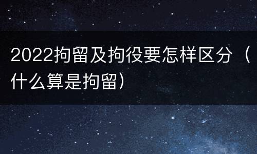 2022拘留及拘役要怎样区分（什么算是拘留）