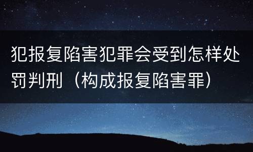犯报复陷害犯罪会受到怎样处罚判刑（构成报复陷害罪）
