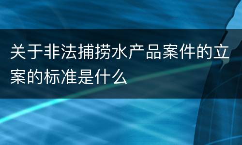 关于非法捕捞水产品案件的立案的标准是什么