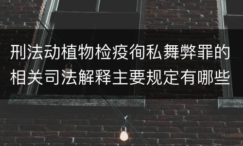 刑法动植物检疫徇私舞弊罪的相关司法解释主要规定有哪些