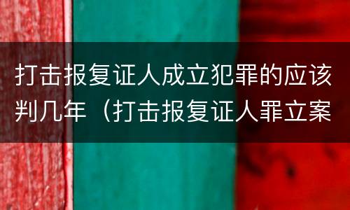 打击报复证人成立犯罪的应该判几年（打击报复证人罪立案标准）