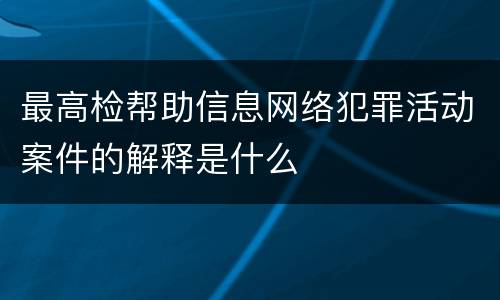 最高检帮助信息网络犯罪活动案件的解释是什么