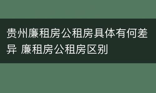 贵州廉租房公租房具体有何差异 廉租房公租房区别