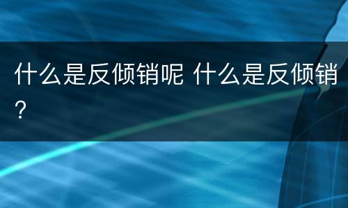 什么是反倾销呢 什么是反倾销?
