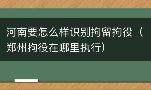 河南要怎么样识别拘留拘役（郑州拘役在哪里执行）