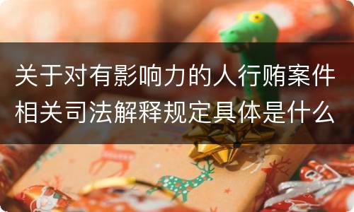 关于对有影响力的人行贿案件相关司法解释规定具体是什么重要内容