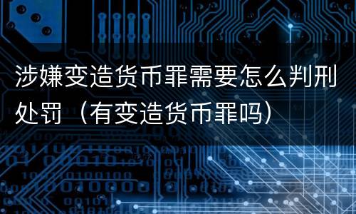 涉嫌变造货币罪需要怎么判刑处罚（有变造货币罪吗）