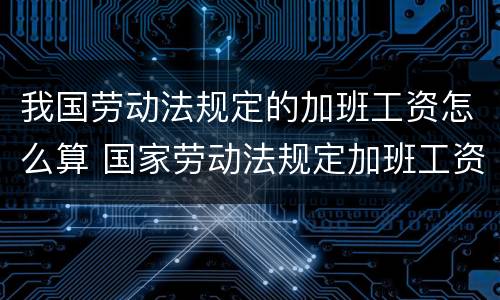 我国劳动法规定的加班工资怎么算 国家劳动法规定加班工资怎么算?