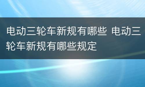 电动三轮车新规有哪些 电动三轮车新规有哪些规定