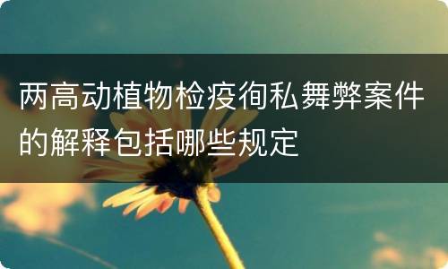 两高动植物检疫徇私舞弊案件的解释包括哪些规定