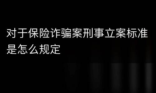 对于保险诈骗案刑事立案标准是怎么规定