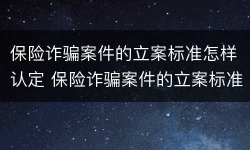保险诈骗案件的立案标准怎样认定 保险诈骗案件的立案标准怎样认定的