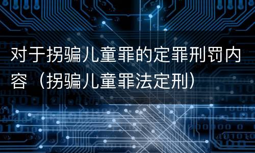 对于拐骗儿童罪的定罪刑罚内容（拐骗儿童罪法定刑）