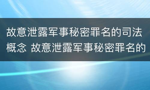 故意泄露军事秘密罪名的司法概念 故意泄露军事秘密罪名的司法概念是