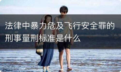 法律中暴力危及飞行安全罪的刑事量刑标准是什么