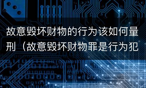 故意毁坏财物的行为该如何量刑（故意毁坏财物罪是行为犯吗）