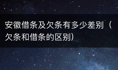 安徽借条及欠条有多少差别（欠条和借条的区别）