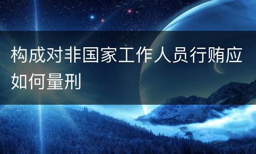 构成对非国家工作人员行贿应如何量刑