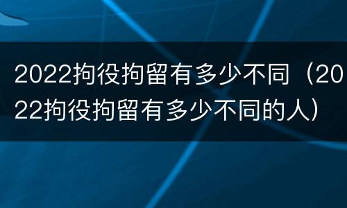 2022拘役拘留有多少不同（2022拘役拘留有多少不同的人）