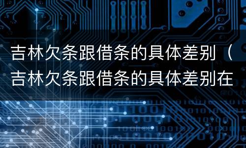 吉林欠条跟借条的具体差别（吉林欠条跟借条的具体差别在哪里）