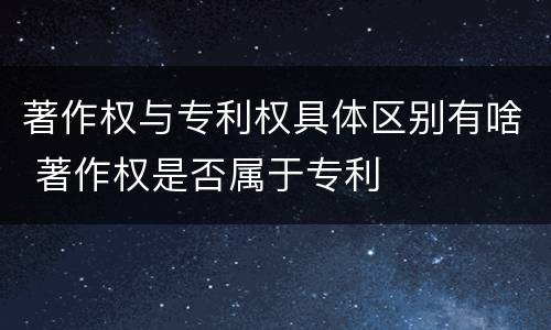 著作权与专利权具体区别有啥 著作权是否属于专利