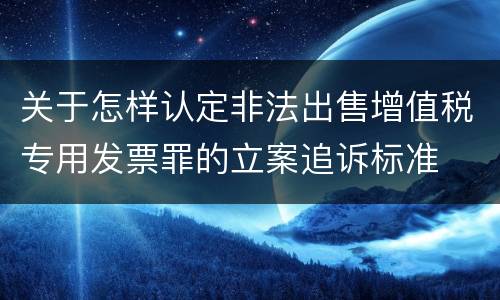 关于怎样认定非法出售增值税专用发票罪的立案追诉标准