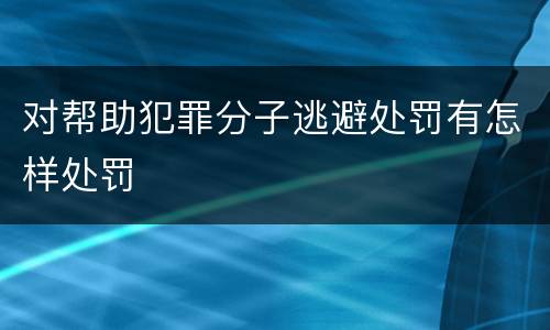 对帮助犯罪分子逃避处罚有怎样处罚