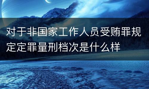 对于非国家工作人员受贿罪规定定罪量刑档次是什么样
