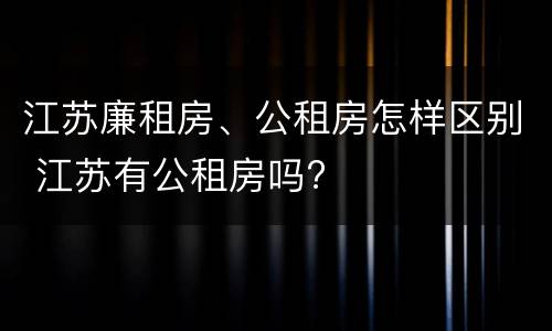 江苏廉租房、公租房怎样区别 江苏有公租房吗?