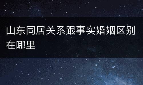 山东同居关系跟事实婚姻区别在哪里