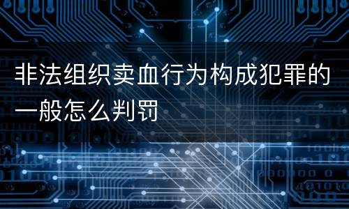 非法组织卖血行为构成犯罪的一般怎么判罚