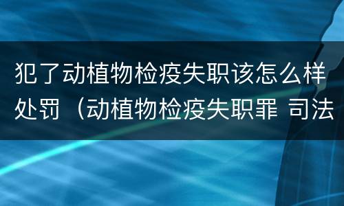 犯了动植物检疫失职该怎么样处罚（动植物检疫失职罪 司法解释）