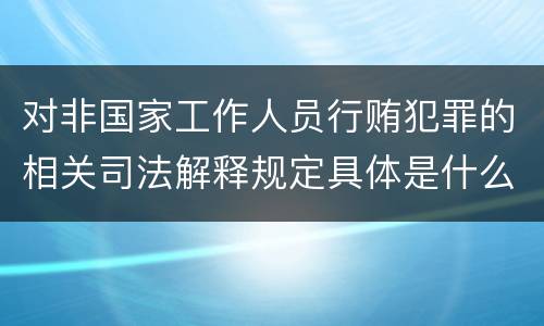 对非国家工作人员行贿犯罪的相关司法解释规定具体是什么重要内容