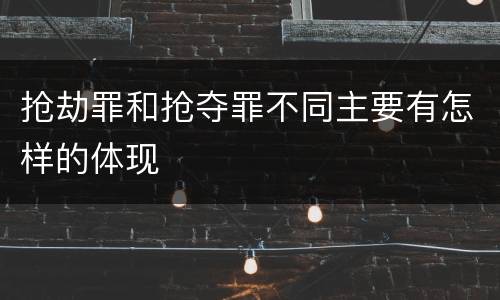 抢劫罪和抢夺罪不同主要有怎样的体现
