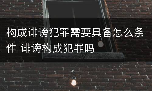 构成诽谤犯罪需要具备怎么条件 诽谤构成犯罪吗