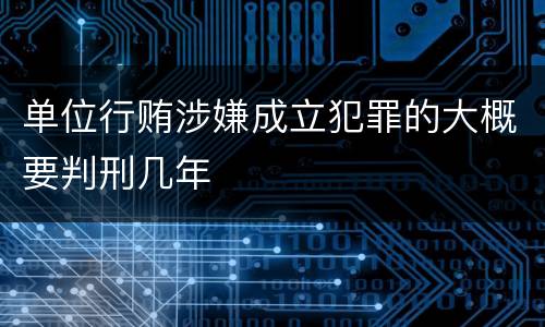单位行贿涉嫌成立犯罪的大概要判刑几年
