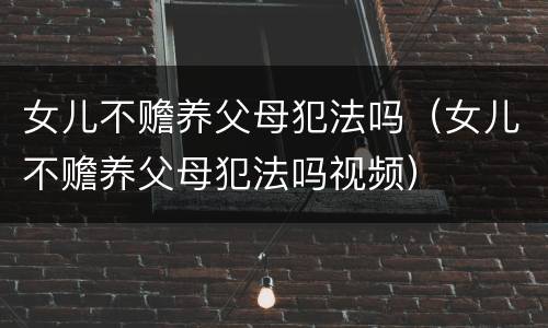 女儿不赡养父母犯法吗（女儿不赡养父母犯法吗视频）