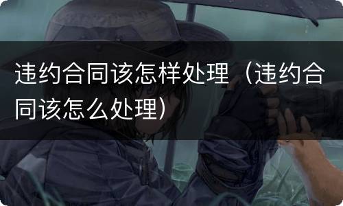 违约合同该怎样处理（违约合同该怎么处理）